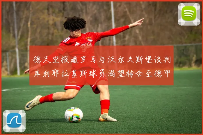 德天空报道罗马与沃尔夫斯堡谈判库利耶拉基斯球员渴望转会至德甲