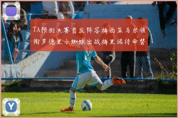 TA预测决赛首发阵容梅西亚马尔领衔罗德里小蜘蛛出战梅里诺待命替补